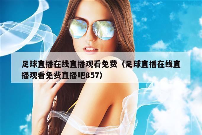 足球直播在线直播观看免费（足球直播在线直播观看免费直播吧857）