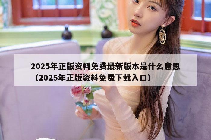 2025年正版资料免费最新版本是什么意思（2025年正版资料免费下载入口）