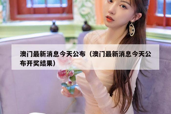 澳门最新消息今天公布（澳门最新消息今天公布开奖结果）