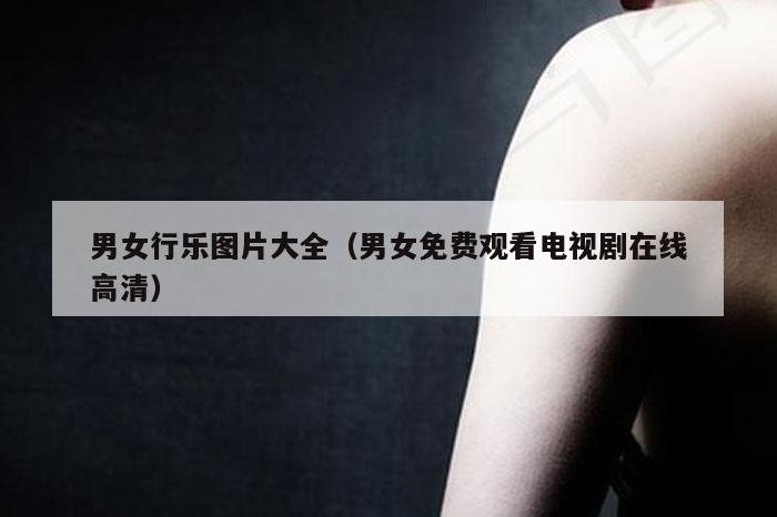 男女行乐图片大全（男女免费观看电视剧在线高清）