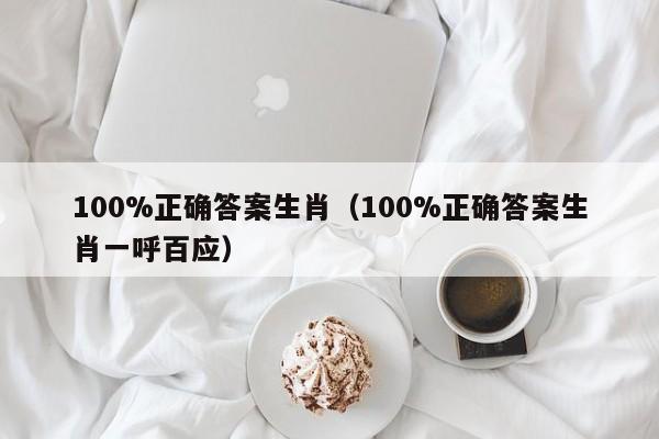 100%正确答案生肖（100%正确答案生肖一呼百应）