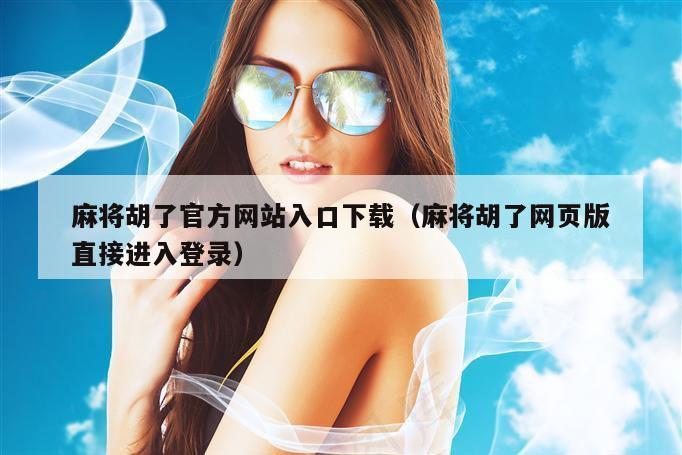 麻将胡了官方网站入口下载（麻将胡了网页版直接进入登录）