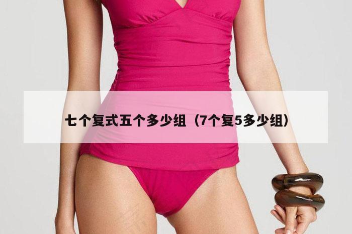 七个复式五个多少组（7个复5多少组）