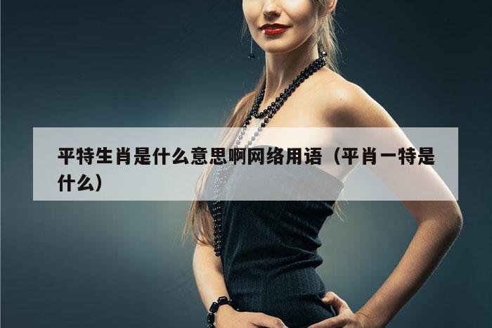平特生肖是什么意思啊网络用语（平肖一特是什么）