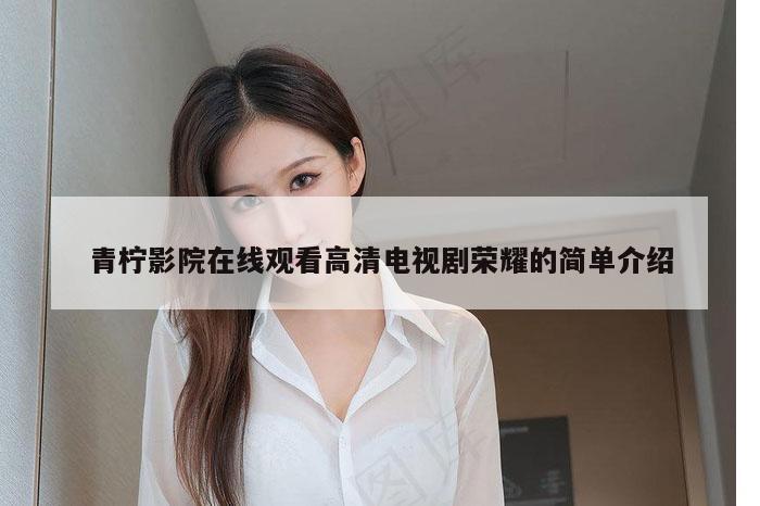 青柠影院在线观看高清电视剧荣耀的简单介绍