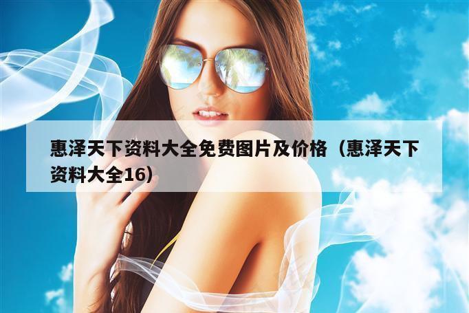 惠泽天下资料大全免费图片及价格（惠泽天下资料大全16）