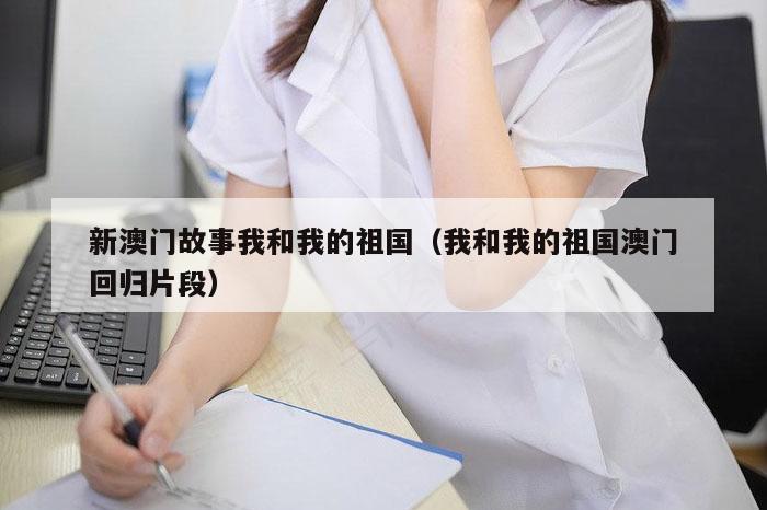 新澳门故事我和我的祖国（我和我的祖国澳门回归片段）